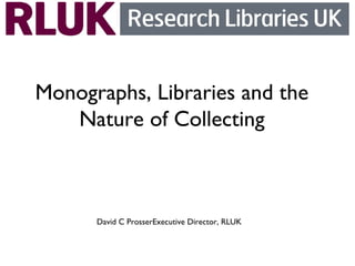Monographs, Libraries and the
Nature of Collecting

David C ProsserExecutive Director, RLUK

 