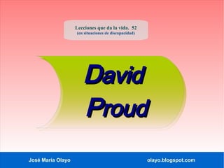 Lecciones que da la vida. 52
                   (en situaciones de discapacidad)




                      David
                      Proud
José María Olayo                                      olayo.blogspot.com
 