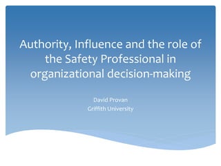 Authority, Influence and the role of
the Safety Professional in
organizational decision-making
David Provan
Griffith University
 