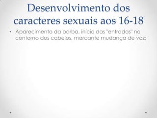 Desenvolvimento dos
 caracteres sexuais aos 16-18
• Aparecimento da barba, início das "entradas" no
  contorno dos cabelos, marcante mudança de voz;
 