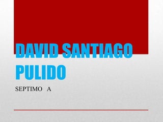 DAVID SANTIAGO
PULIDO
SEPTIMO A
 