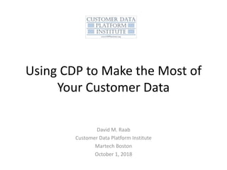 Using CDP to Make the Most of
Your Customer Data
David M. Raab
Customer Data Platform Institute
Martech Boston
October 1, 2018
 