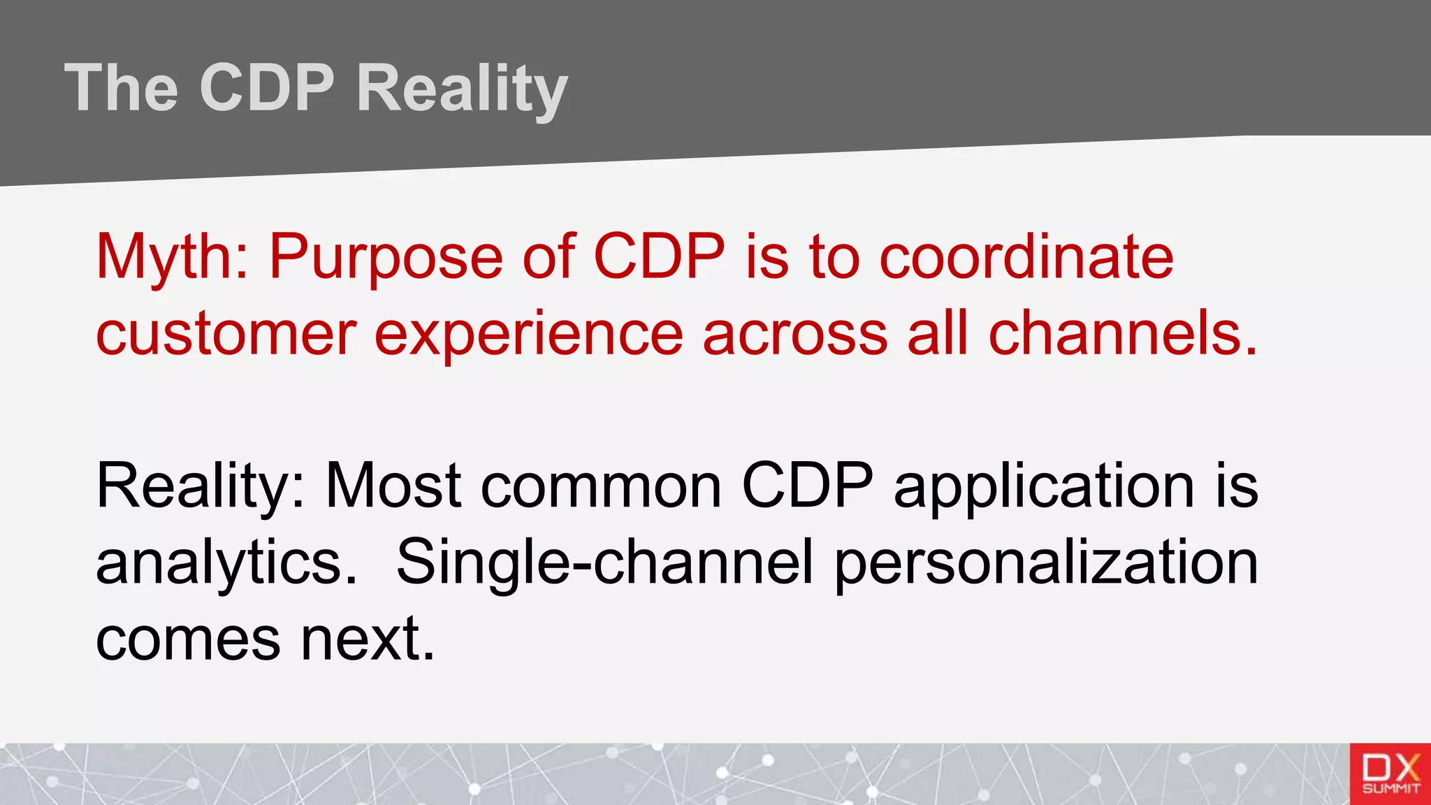 The CDP Reality
Myth: Purpose of CDP is to coordinate
customer experience across all channels.
Reality: Most common CDP application is
analytics. Single-channel personalization
comes next.
 