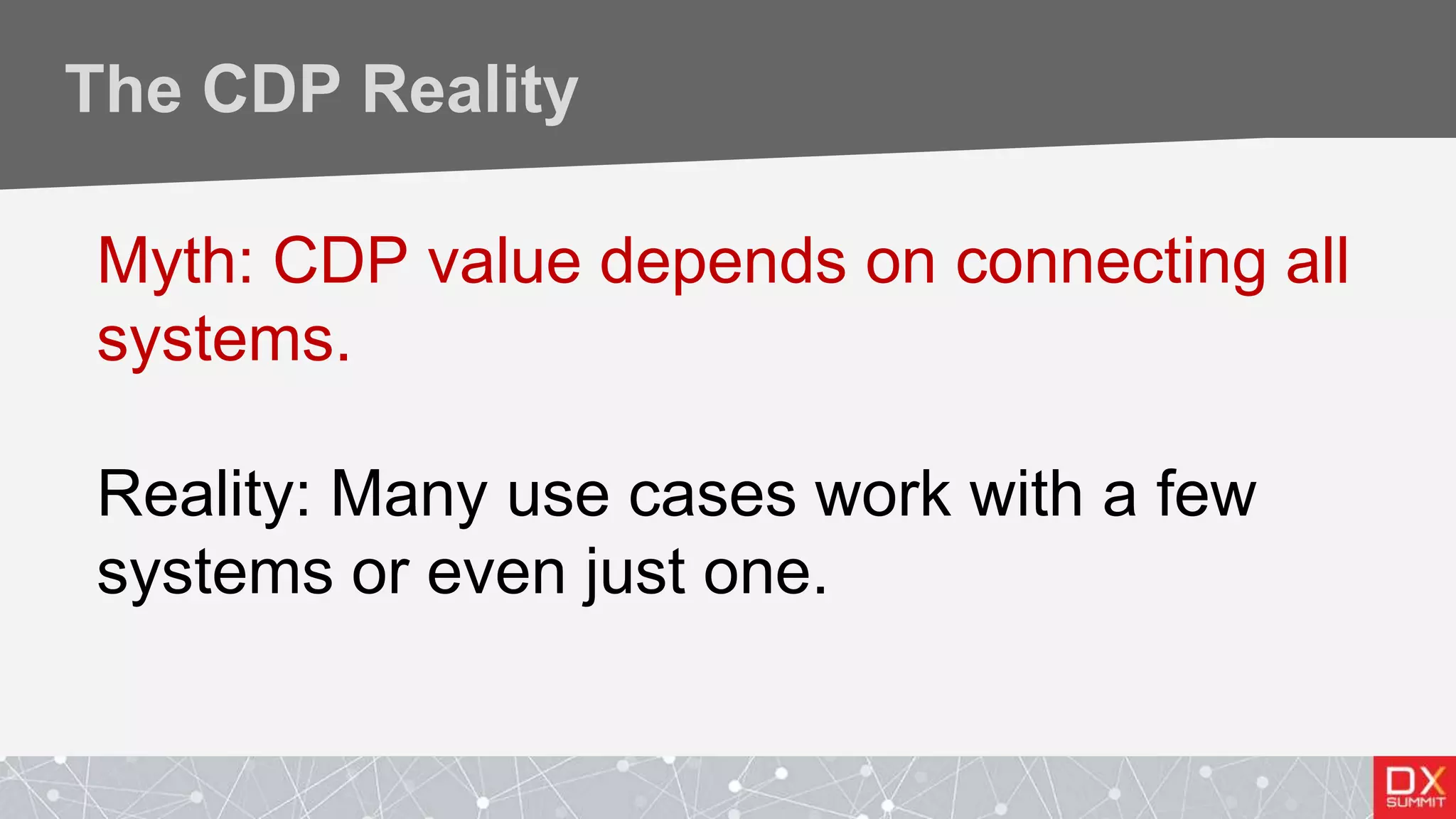 The CDP Reality
Myth: CDP value depends on connecting all
systems.
Reality: Many use cases work with a few
systems or even just one.
 