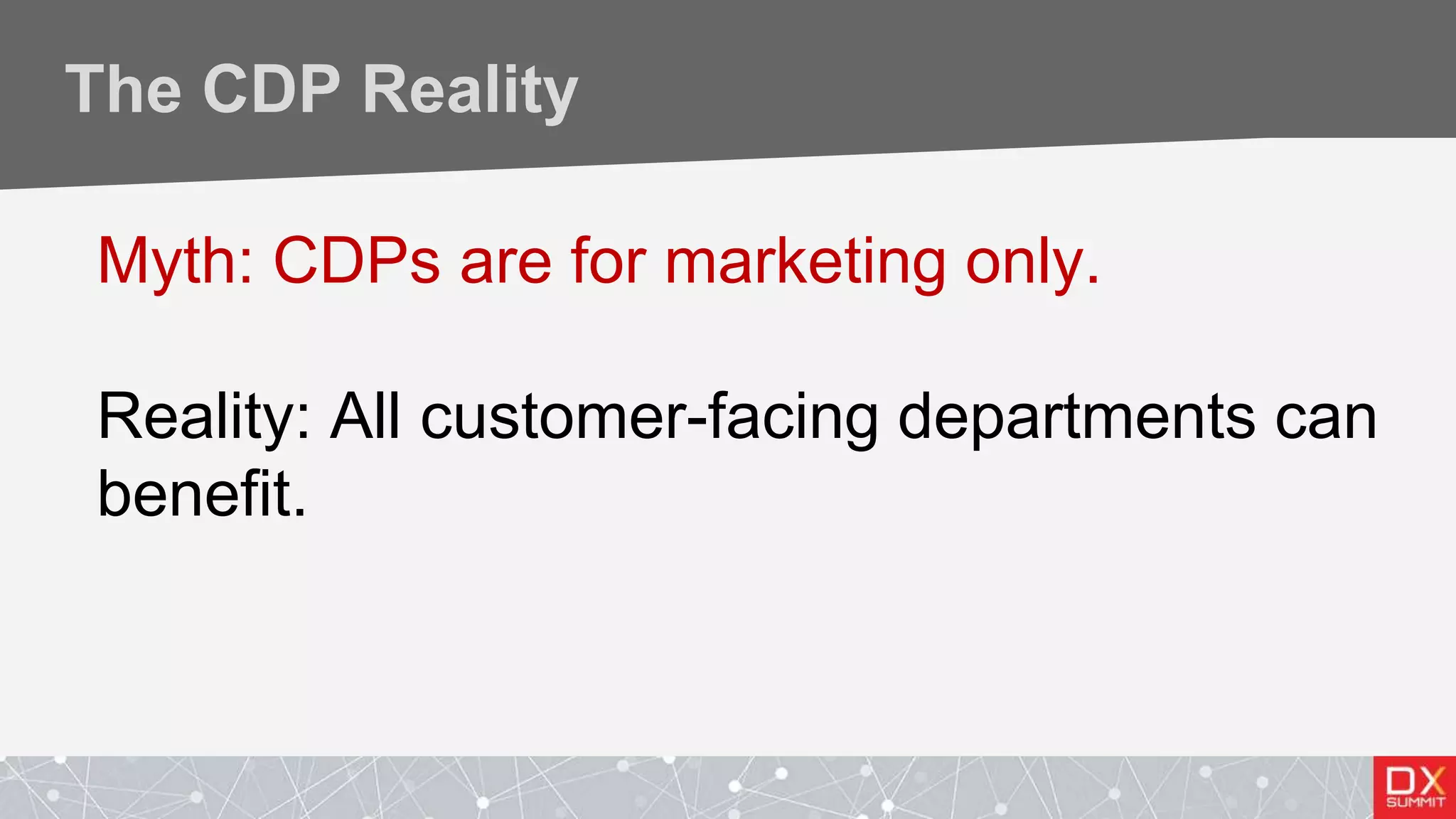 The CDP Reality
Myth: CDPs are for marketing only.
Reality: All customer-facing departments can
benefit.
 