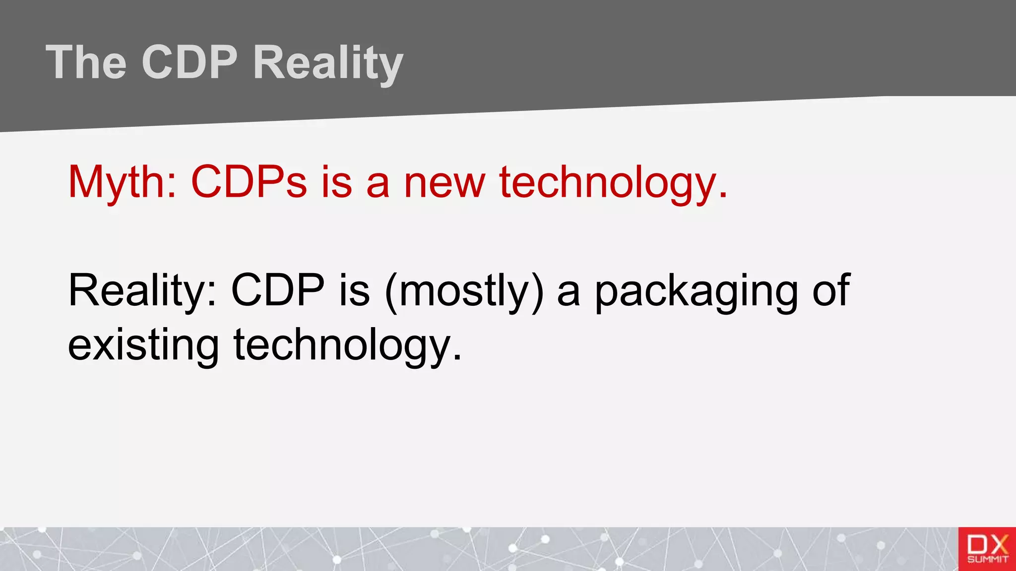 The CDP Reality
Myth: CDPs is a new technology.
Reality: CDP is (mostly) a packaging of
existing technology.
 