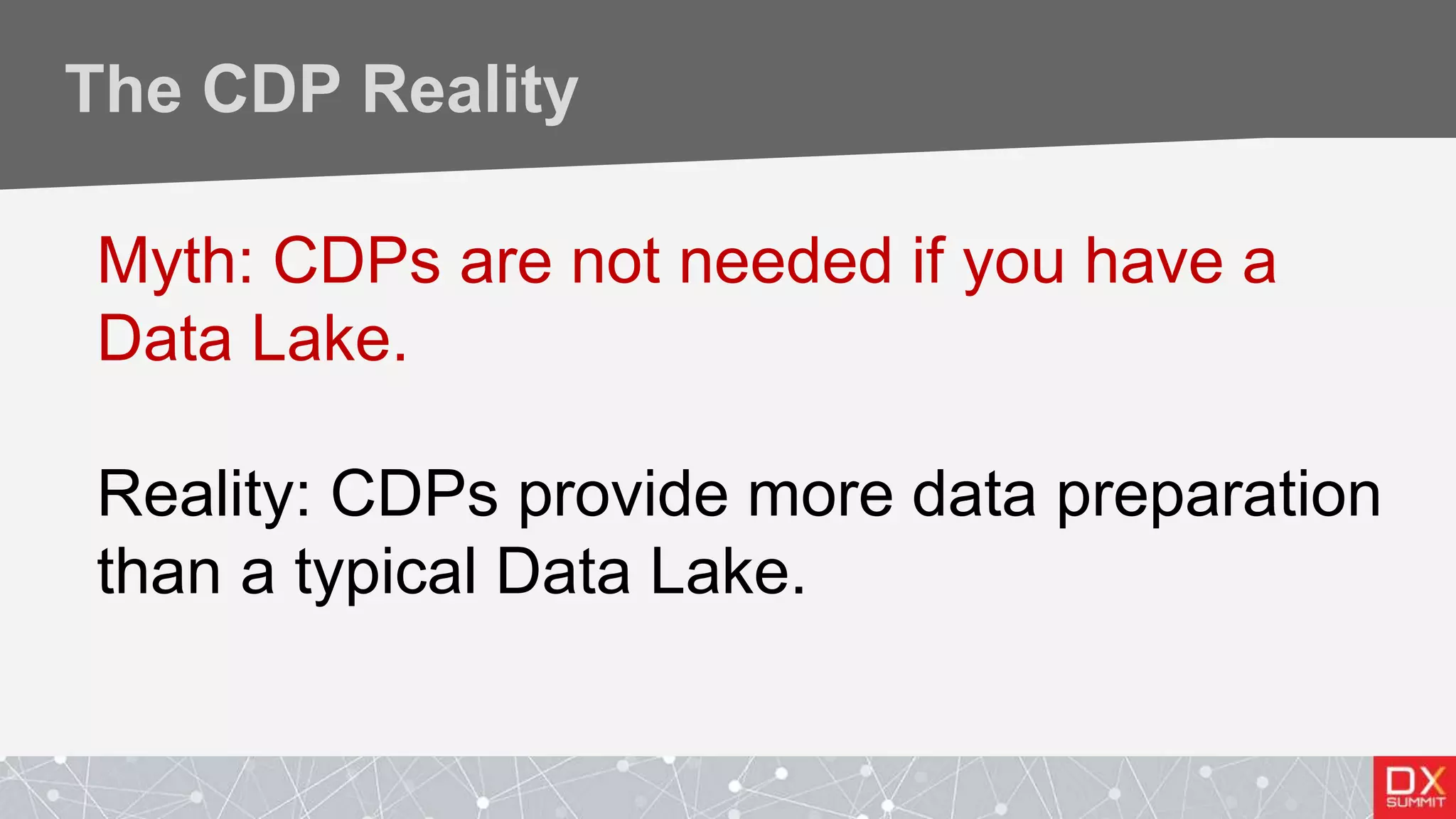 The CDP Reality
Myth: CDPs are not needed if you have a
Data Lake.
Reality: CDPs provide more data preparation
than a typical Data Lake.
 