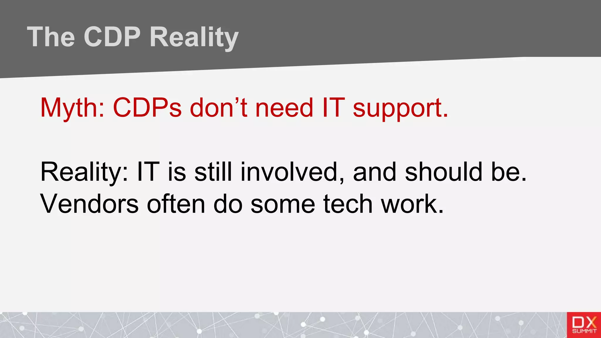 The CDP Reality
Myth: CDPs don’t need IT support.
Reality: IT is still involved, and should be.
Vendors often do some tech work.
 