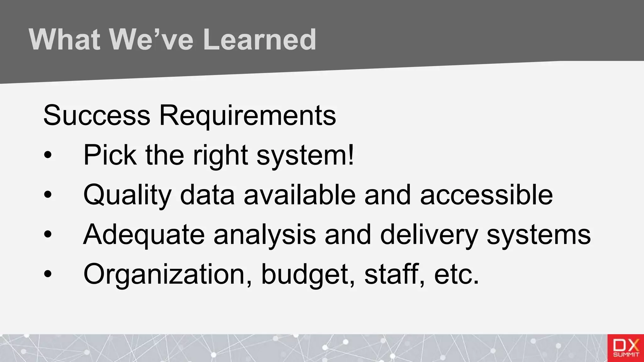 What We’ve Learned
Success Requirements
• Pick the right system!
• Quality data available and accessible
• Adequate analysis and delivery systems
• Organization, budget, staff, etc.
 