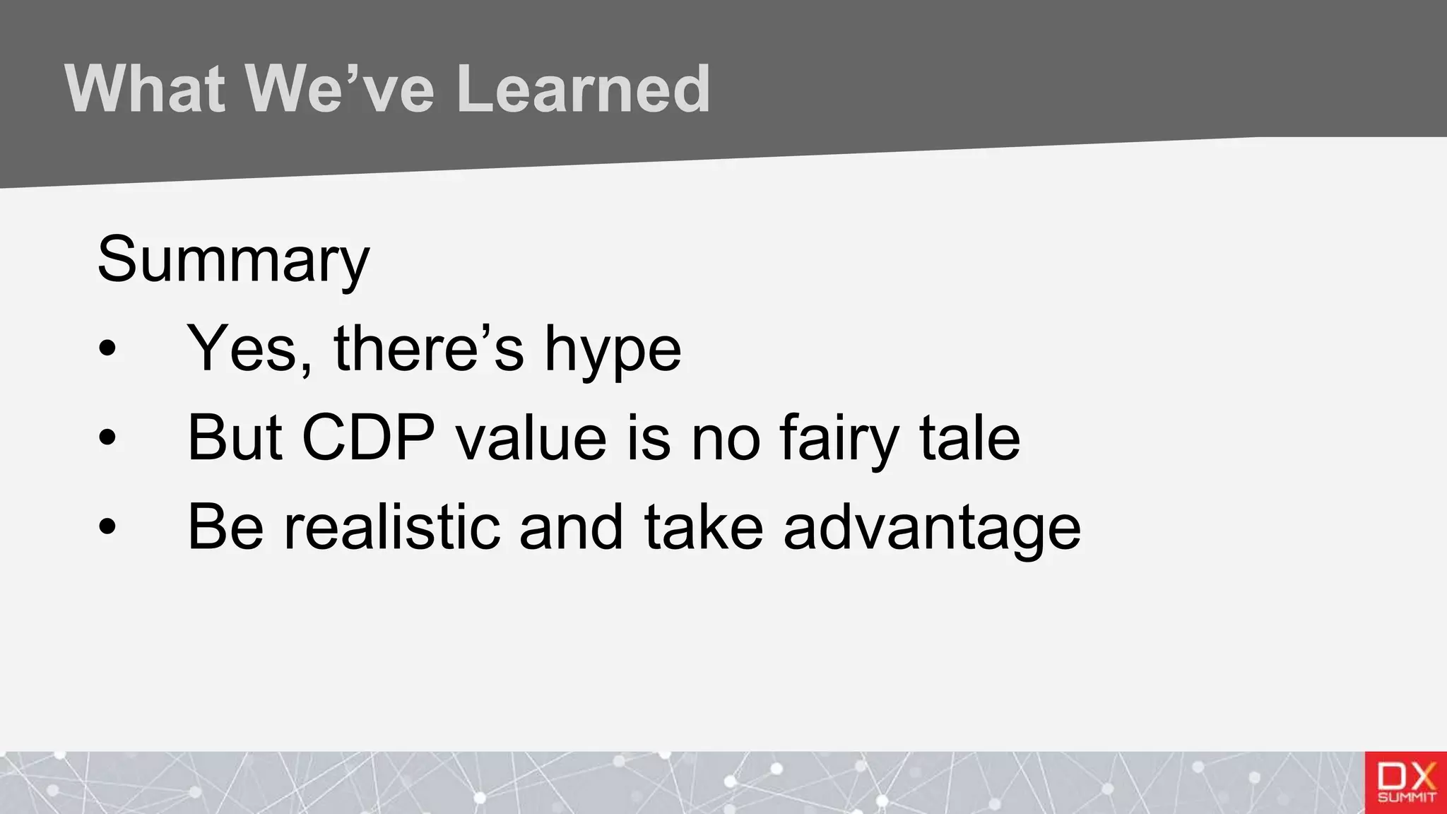 What We’ve Learned
Summary
• Yes, there’s hype
• But CDP value is no fairy tale
• Be realistic and take advantage
 