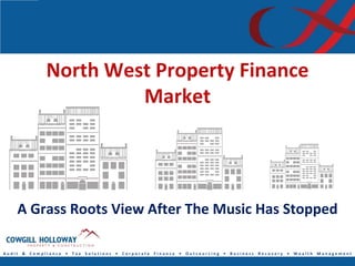 North West Property Finance
                      Market




    A Grass Roots View After The Music Has Stopped

Audit & Compliance   • Tax Solutions   • Corporate   Finance • Outsourcing   • Business   Recovery • Wealth Management
 