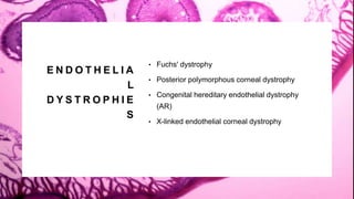 E N D O T H E L I A
L
D Y S T R O P H I E
S
• Fuchs' dystrophy
• Posterior polymorphous corneal dystrophy
• Congenital hereditary endothelial dystrophy
(AR)
• X-linked endothelial corneal dystrophy
 