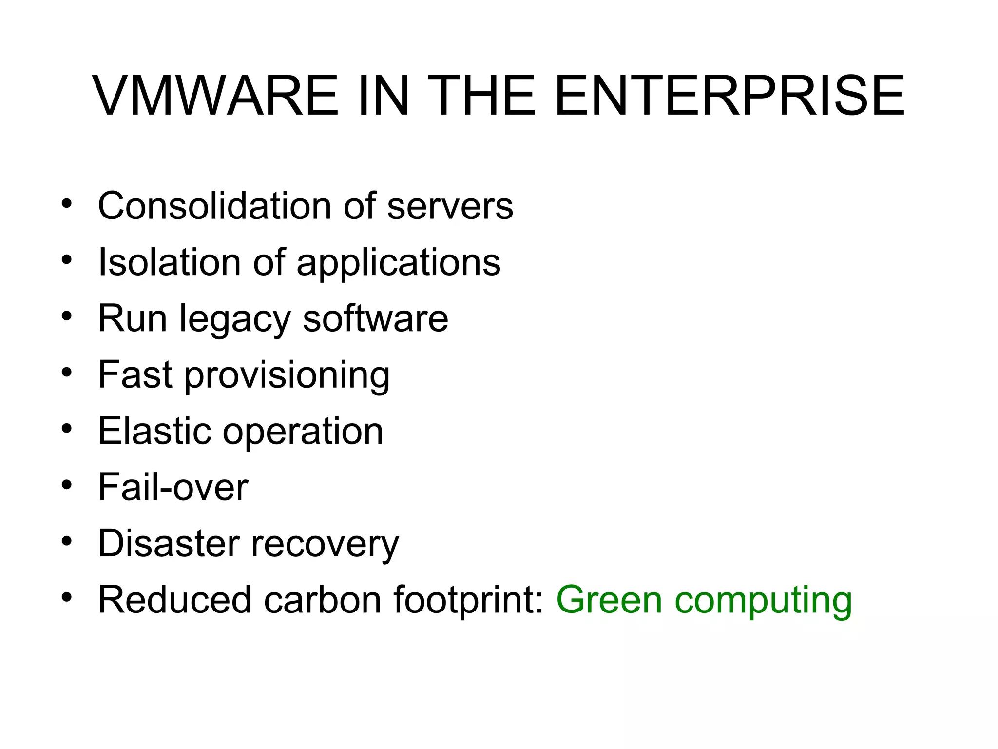 VMWARE IN THE ENTERPRISE Consolidation of servers Isolation of applications Run legacy software Fast provisioning Elastic operation Fail-over Disaster recovery Reduced carbon footprint:  Green computing 