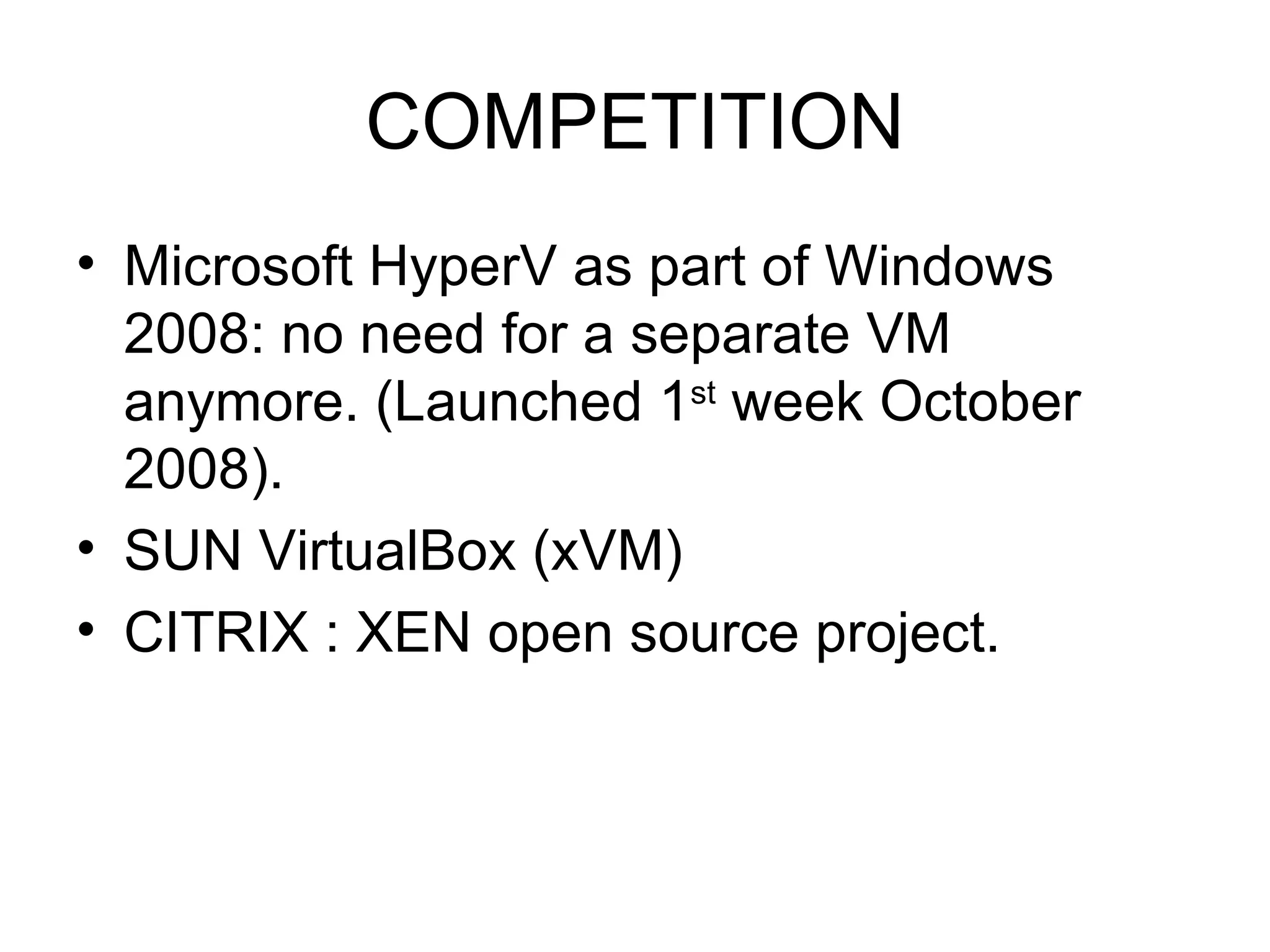 COMPETITION Microsoft HyperV as part of Windows 2008: no need for a separate VM anymore. (Launched 1 st  week October 2008). SUN VirtualBox (xVM) CITRIX : XEN open source project. 