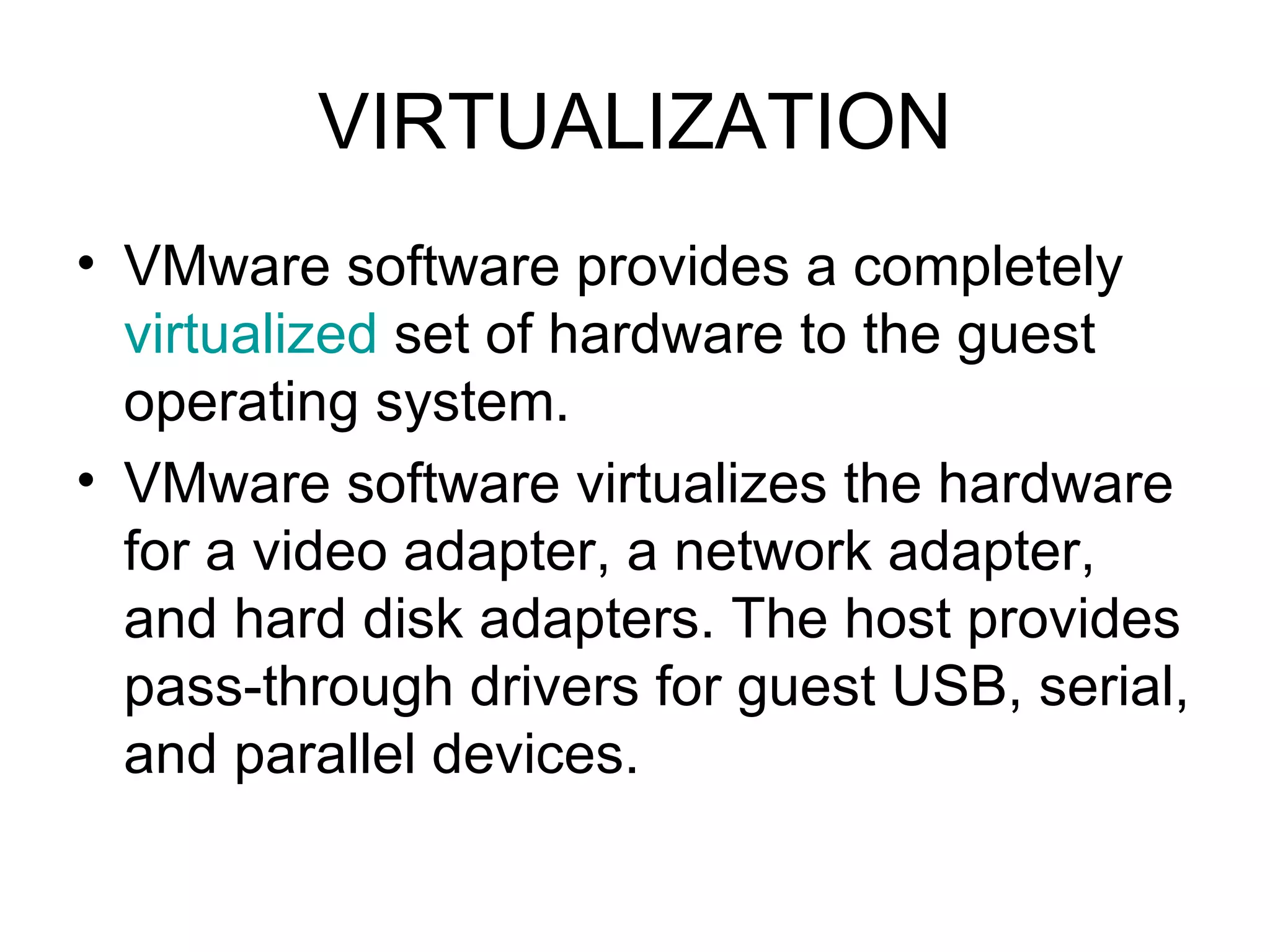 VIRTUALIZATION VMware software provides a completely  virtualized  set of hardware to the guest operating system.  VMware software virtualizes the hardware for a video adapter, a network adapter, and hard disk adapters. The host provides pass-through drivers for guest USB, serial, and parallel devices.  