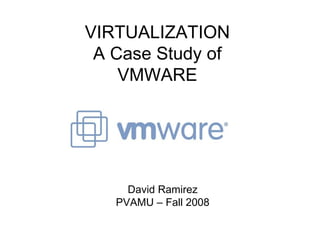 VIRTUALIZATION A Case Study of VMWARE David Ramirez PVAMU – Fall 2008 