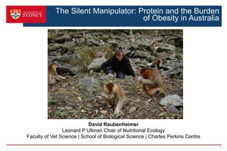 The Silent Manipulator: Protein and the Burden
of Obesity in Australia
1
David Raubenheimer
Leonard P Ullman Chair of Nutritional Ecology
Faculty of Vet Science | School of Biological Science | Charles Perkins Centre
 
