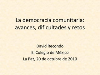 La democracia comunitaria:
avances, dificultades y retos
David Recondo
El Colegio de México
La Paz, 20 de octubre de 2010
 