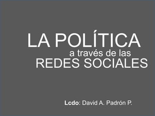 LA POLÍTICAa través de las
REDES SOCIALES
Lcdo: David A. Padrón P.
 
