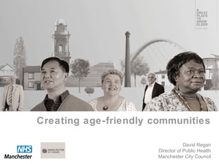 David Regan
Director of Public Health
Manchester City Council
Creating age-friendly communities
 