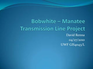 Bobwhite – Manatee Transmission Line Project David Renna 04/27/2010 UWF GIS4043/L 