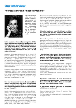 Our interview
”Forecaster Faith Popcorn Predicts”
                                        Faith Popcorn is an      Electronic connectivity to me feels very different. It’s com-
                                        author and founder       munication by relay, it defers rather than facilitates conver-
                                        and CEO of marke-        sation. It allows us to filter the information with which we
                                        ting consulting firm     are bombarded every day; enabling us to decide what and
                                        BrainReserve. She        when we’ll pay attention, and potentially respond.
                                        is a trusted advisor     If this continues, and I think it will, our brains will make
                                        to the Fortune 500       genetic bends to regard electronic connections as positive
                                        and      businesses      and fulfilling.
                                        around the world
                                        and an internatio-
                                        nally known spea-        Shopping has turned into a lifestyle. We are filling
                                        ker on consumer          our homes with stuff and decoration. Do you see
                                        trends.                  any change in attitudes? Will the recession make
                                                                 us more aware?

                                                                 I’d honestly say, and my own observation, as well as our
                                                                 Recession data confirms, that lifestyle is OVER. Our FPBR
Faith, you coined the term Cocooning in the 1990s                TalentBank experts are seeing that even people who have
which described how individuals were about to so-                the financial means to spend aren’t doing so anymore—and
cializing less and retreating into their home more.              they find they are feeling really good about that choice.
You predicted that the ”stay-at-home electronic                  Downward Mobililty is the new direction or Keeping Down
shopping” should grow. Do you see the same thing                 with the Jonses; I did without more that you did, kind of
happening during the recession this time? Or any                 thing.
major differences?

Absolutely, people are taking comfort in the comfort of          You recently brought forward research around pat-
home. In FPBR’s recently completed Recession Survey              terns in everyday life. Among the different trends,
(talking to 1011 random and representative Americans on-         Cashing Out tells us that people feel that their life
line, fielded in June), 72% of the sample found themsel-         is too complex, with too little time. How can design
ves “spending a good deal more time at home entertaining         make their life easier and more relaxed?
themselves and others.” Of course, what’s different now
is that they are being driven to this behavior for pure bud-     I think the answer is in your question—make it easier and
getary reasons, vs. a desire to protect themselves from the      more relaxed. Distill it down to the essence, simplify it,
harsh outside world.                                             strip it. Make it completely user friendly, intuitive if at all
                                                                 possible. Don’t over-package it. I can’t think of an area in
In terms of online shopping, which was really a novel new        design where these principles don’t well match the cultural
idea back in 1990; it is now a very mainstream behavior.         mindset of today.
And while it still has the same advantages: ability to readily   There will be Restful Resorts wherein we will detox from
price compare, see product detail, read reviews, and so on,      our over-connectivity.
what’s really driving it today is the very pragmatic savings
associated with a car trip to the mall.
                                                                 You named another trend 99 Lives. Your research
                                                                 tells us that nearly everyone is considering opting
How has the upgraded version, Cocooning 2.0 or                   for a simpler life. Four of five (84%) are inclined to
ubercoCocooning, been affected by the high-speed                 buy less stuff; 72% to remove clutter.
development of the internet, i.e. we are all more or
less connected nowdays, at least in the developed                a. Why do you think we have filled up our homes
parts of the world?                                              with things we don’t need?

I guess that’s really dependent on what you mean by “con-        Habit, complacency, a bit of showing off—and some of us
nected.” Sure, we all have buddy lists, we have our Face-        are just natural pack rats.
book friends, we dialogue with our favorite blogs, we read       The accumulation of goods made up for the barrenness of
and respond to hundreds of e-mail messages a day; most           our Spritual Selves.
of us are “always on”, whether on our computers or our
smartphones. But is any of this really “connected”?
I wonder whether all this “connectivity” is really about erec-
ting barriers to what I’d call “real connectivity”—two or more
                                                                                                       Shinkansen railway in Japan
people, having a chat, face to face, in real time.
 
