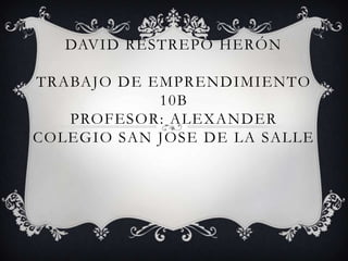 DAVID RESTREPO HERÓN

TRABAJO DE EMPRENDIMIENTO
            10B
   PROFESOR: ALEXANDER
COLEGIO SAN JOSE DE LA SALLE
 