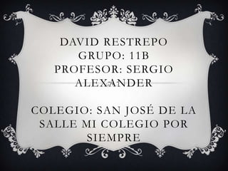 DAVID RESTREPO
GRUPO: 11B
PROFESOR: SERGIO
ALEXANDER
COLEGIO: SAN JOSÉ DE LA
SALLE MI COLEGIO POR
SIEMPRE
 