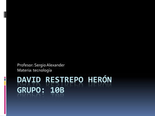 Profesor: Sergio Alexander
Materia: tecnología

DAVID RESTREPO HERÓN
GRUPO: 10B
 