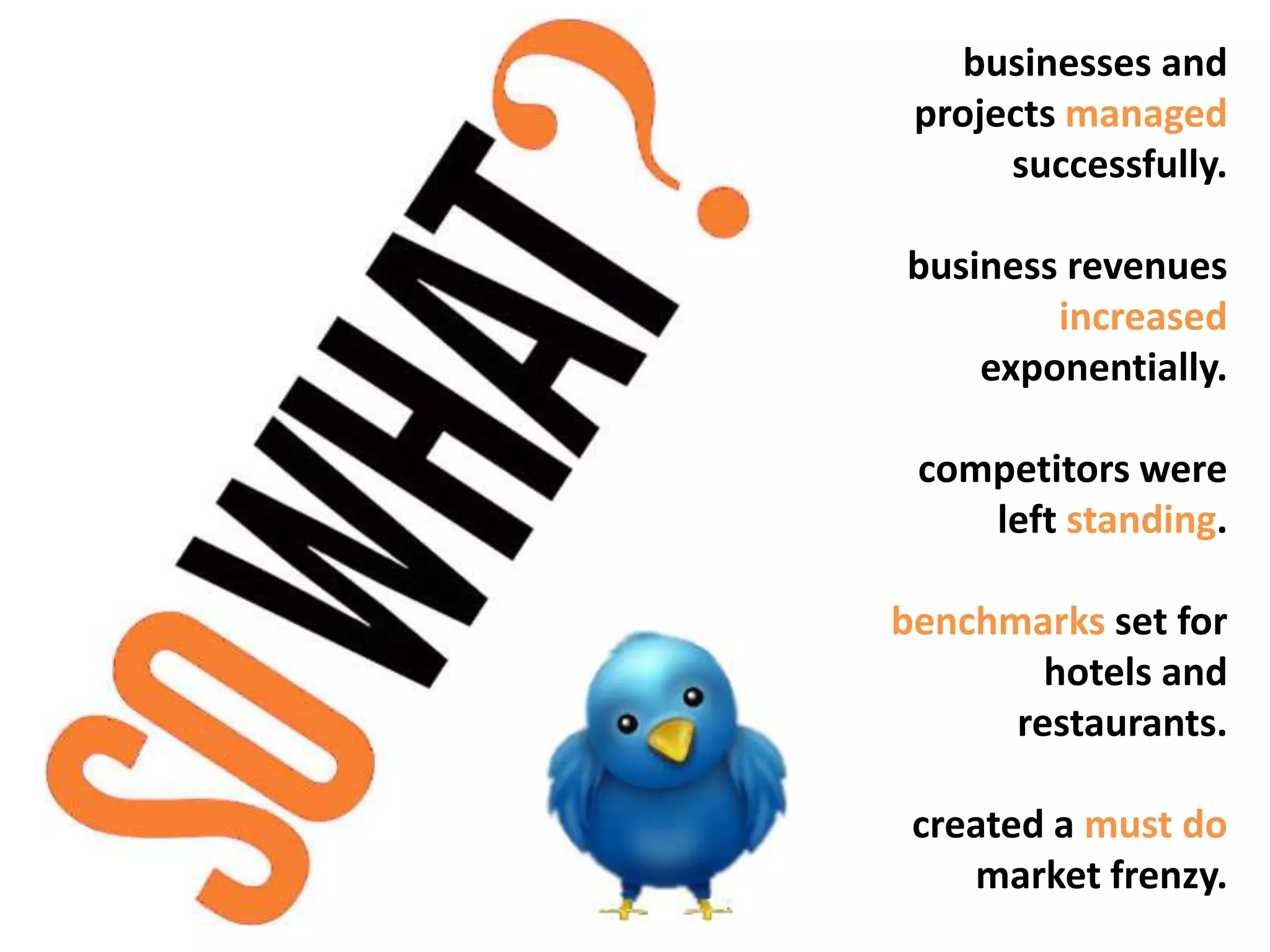 businesses and
 projects managed
      successfully.

business revenues
        increased
    exponentially.

 competitors were
    left standing.

benchmarks set for
        hotels and
      restaurants.

 created a must do
    market frenzy.
 