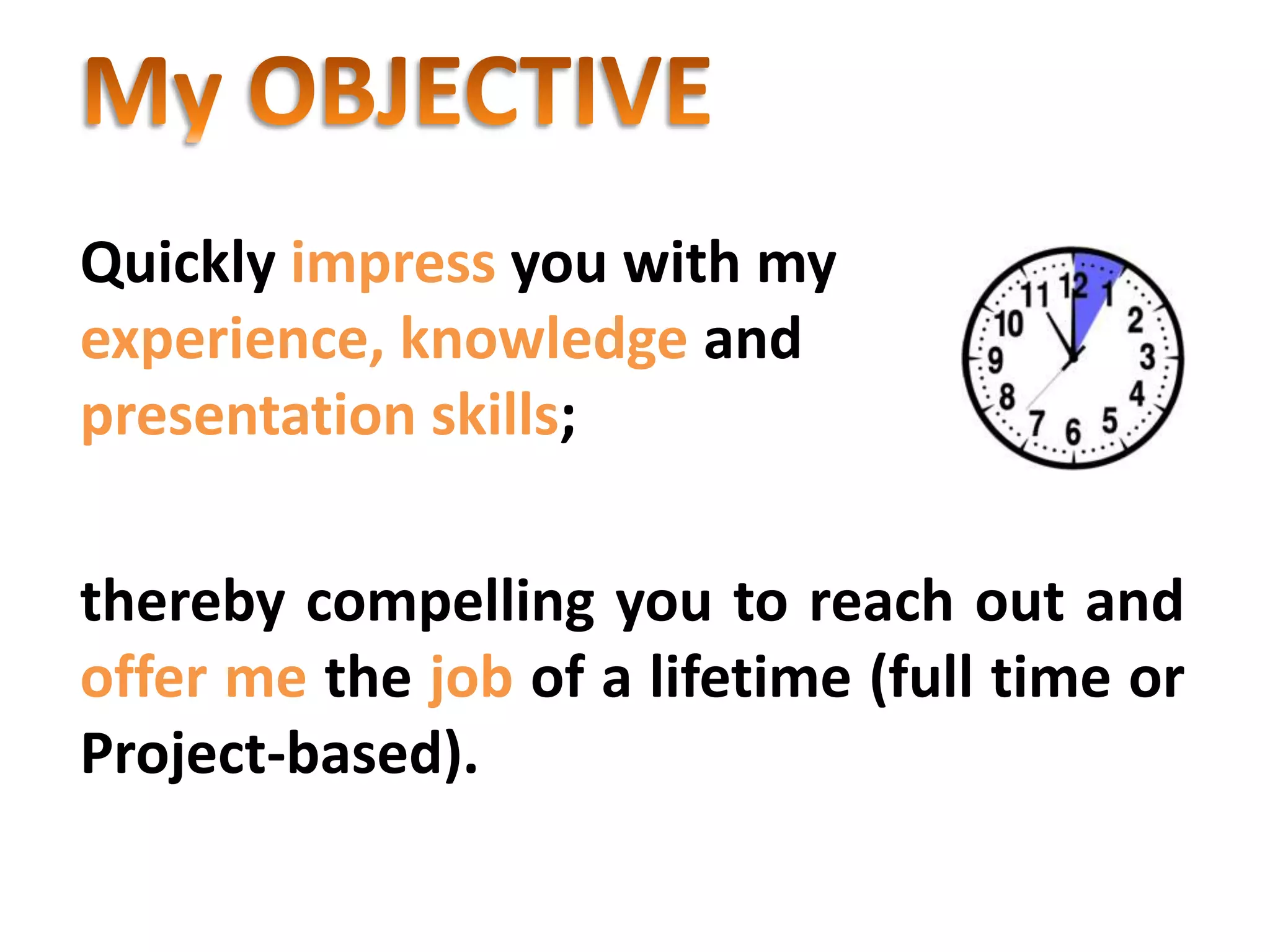 Quickly impress you with my
experience, knowledge and
presentation skills;

thereby compelling you to reach out and
offer me the job of a lifetime (full time or
Project-based).
 