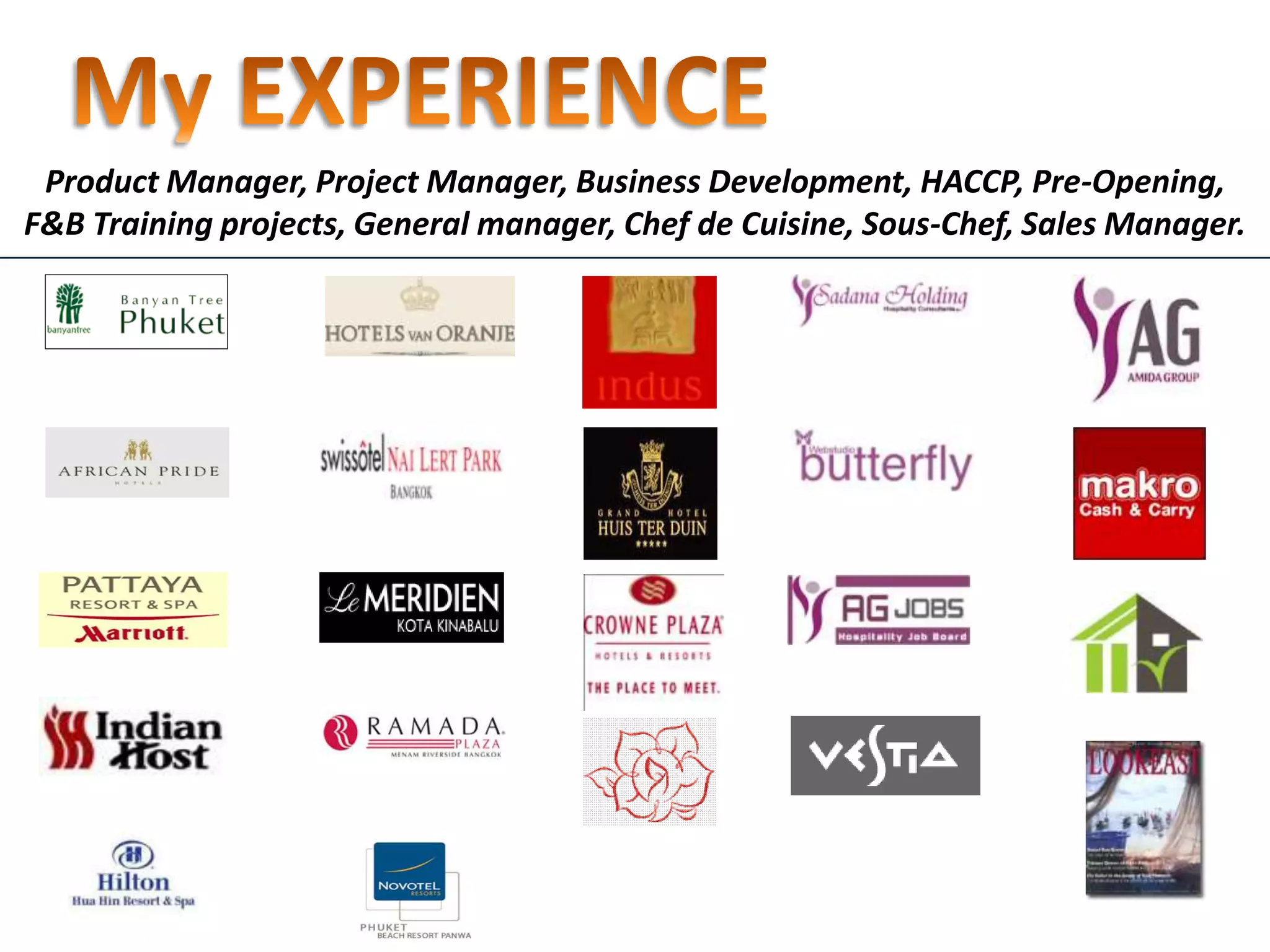 Product Manager, Project Manager, Business Development, HACCP, Pre-Opening,
F&B Training projects, General manager, Chef de Cuisine, Sous-Chef, Sales Manager.
 