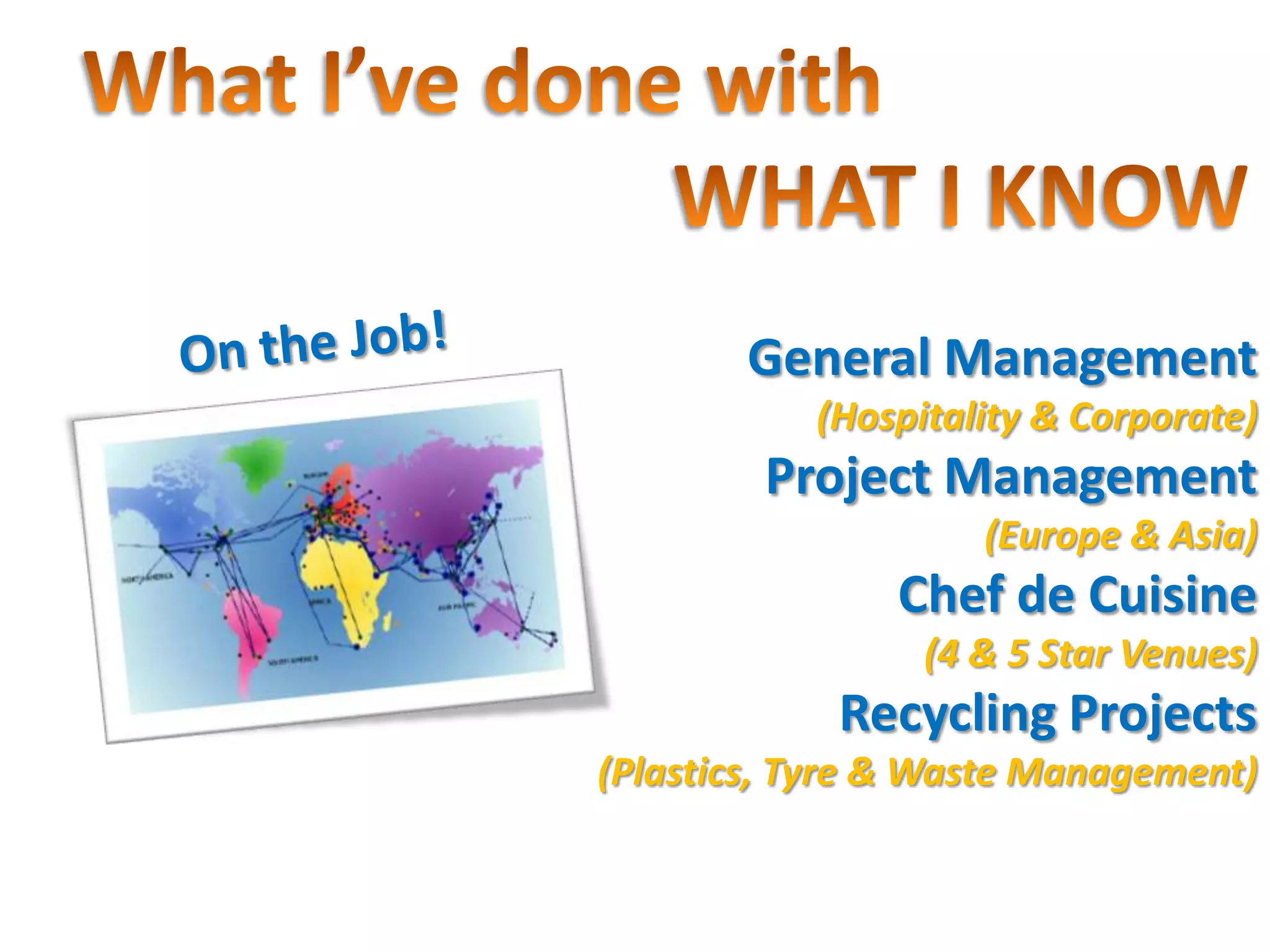 crashed Giotto into Halley's Comet
            General Management
                 (Hospitality & Corporate)
              Project Management
                          (Europe & Asia)
                     Chef de Cuisine
                       (4 & 5 Star Venues)
                  Recycling Projects
      (Plastics, Tyre & Waste Management)
 
