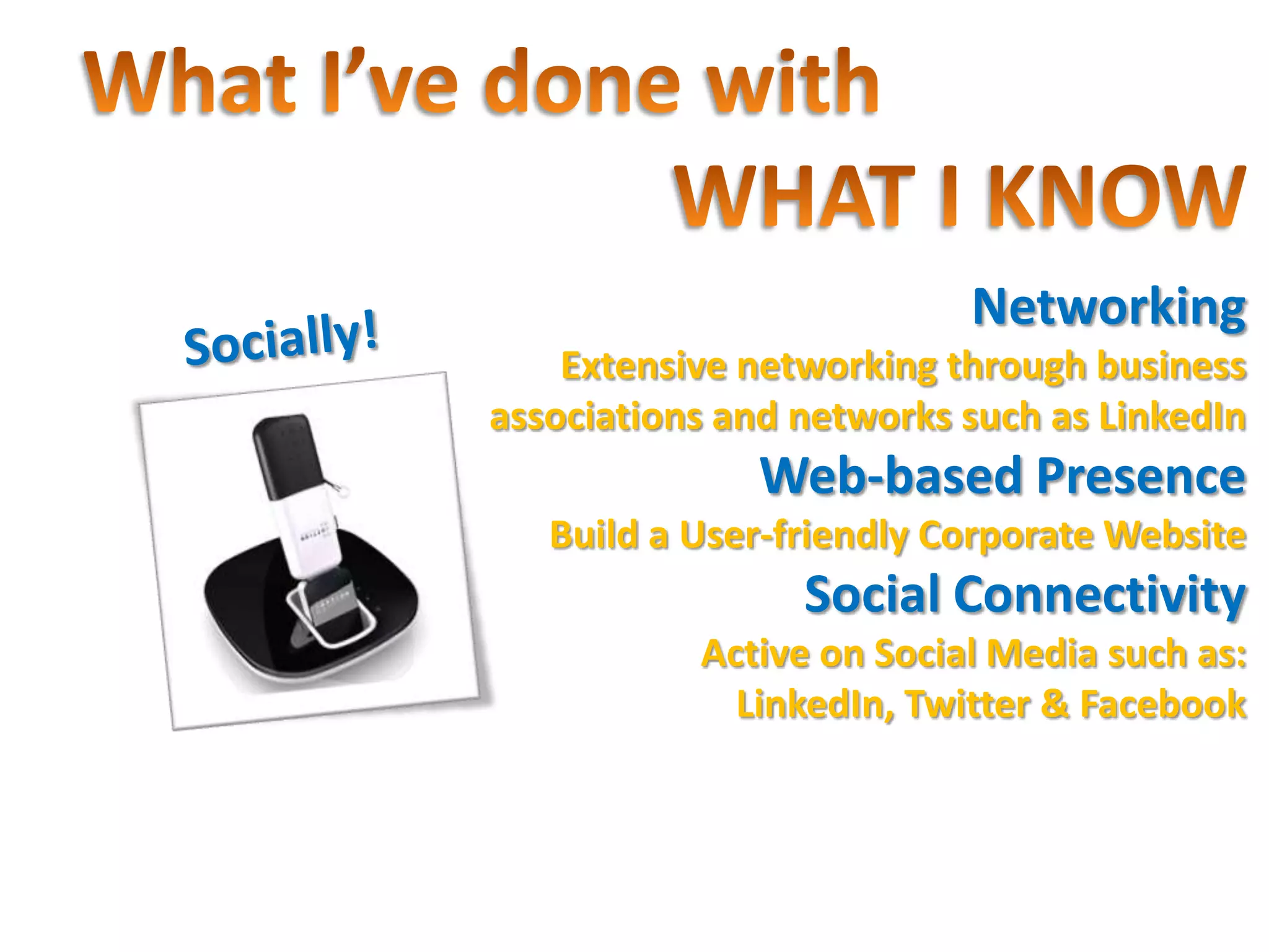 Networking
    Extensive networking through business
associations and networks such as LinkedIn
              Web-based Presence
   Build a User-friendly Corporate Website
                 Social Connectivity
           Active on Social Media such as:
             LinkedIn, Twitter & Facebook
 