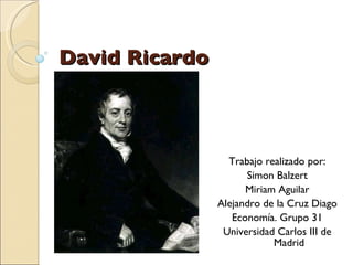 David Ricardo Trabajo realizado por: Simon Balzert Miriam Aguilar Alejandro de la Cruz Diago Economía. Grupo 31 Universidad Carlos III de Madrid 