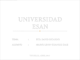 UNIVERSIDAD ESAN TEMA		:	ECO. DAVID RICARDO ALUMNO	:	MARIO LENIN GUANILO DIAZ TRUJILLO, ABRIL 2011 