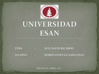 UNIVERSIDAD ESAN TEMA		:	ECO. DAVID RICARDO ALUMNO	:	MARIO LENIN GUANILO DIAZ TRUJILLO, ABRIL 2011 
