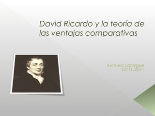 David Ricardo y la teoría de
las ventajas comparativas



                 Aymeric Lafargue
                       22/11/2011
 