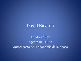 David Ricardo
Londres 1972
Agente de BOLSA
Autodidacta de la economía de la epoca
 