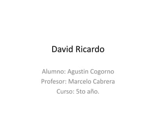 David Ricardo
Alumno: Agustin Cogorno
Profesor: Marcelo Cabrera
Curso: 5to año.
 