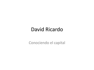 David Ricardo
Conociendo el capital
 