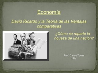 Economía
David Ricardo y la Teoría de las Ventajas
             comparativas
                        ¿Cómo se reparte la
                       riqueza de una nación?



                            Prof. Carlos Tones
                                   ISIV
 