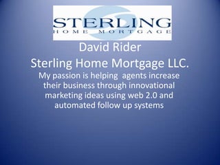 David Rider Sterling Home Mortgage LLC. My passion is helping  agents increase their business through innovational marketing ideas using web 2.0 and automated follow up systems 