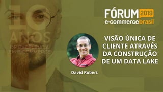 David Robert
VISÃO ÚNICA DE
CLIENTE ATRAVÉS
DA CONSTRUÇÃO
DE UM DATA LAKE
 