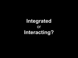 Integrated
or
Interacting?
 