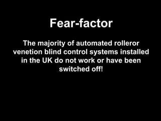 Fear-factor
The majority of automated rolleror
venetion blind control systems installed
in the UK do not work or have been
switched off!
 