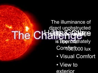 The Challenge
The illuminance of
direct unobstructed
sunlight
is approximately
100,000 lux
The Goals
• Thermal
Comfort
• Visual Comfort
• View to
Heat & Glare
 