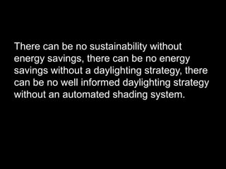 There can be no sustainability without
energy savings, there can be no energy
savings without a daylighting strategy, there
can be no well informed daylighting strategy
without an automated shading system.
 