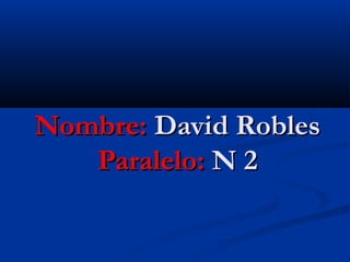 Nombre:Nombre: David RoblesDavid Robles
Paralelo:Paralelo: N 2N 2
 
