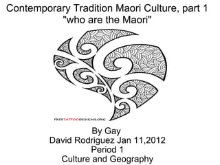 By Gay  David Rodriguez Jan 11,2012 Period 1 Culture and Geography Contemporary Tradition Maori Culture, part 1 &quot;who are the Maori&quot; 